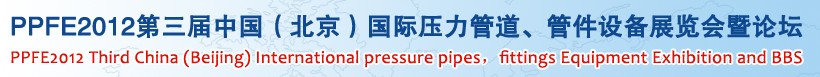 PPFE2012第三屆中國（北京）國際壓力管道、管件設備展覽會暨論壇